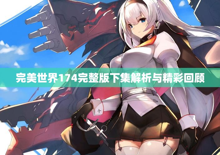 完美世界174完整版下集解析与精彩回顾