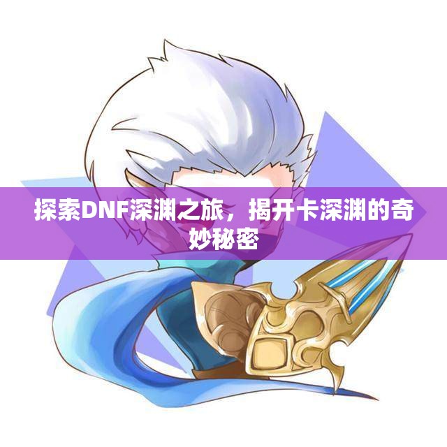探索DNF深渊之旅，揭开卡深渊的奇妙秘密