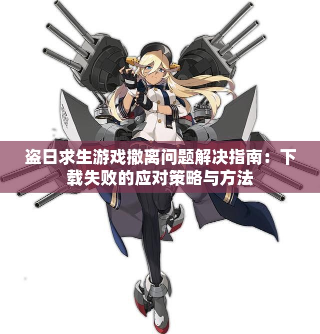 盗日求生游戏撤离问题解决指南：下载失败的应对策略与方法
