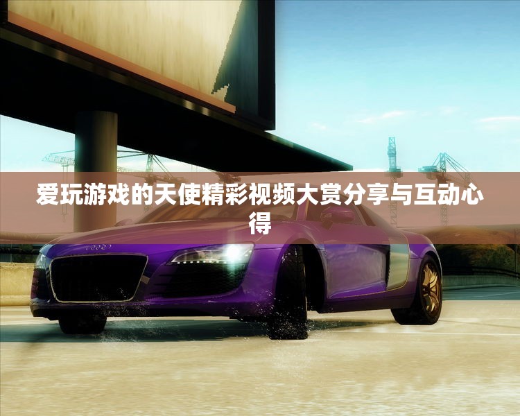 爱玩游戏的天使精彩视频大赏分享与互动心得