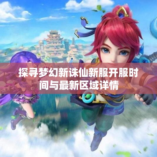 探寻梦幻新诛仙新服开服时间与最新区域详情