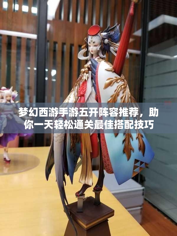 梦幻西游手游五开阵容推荐，助你一天轻松通关最佳搭配技巧