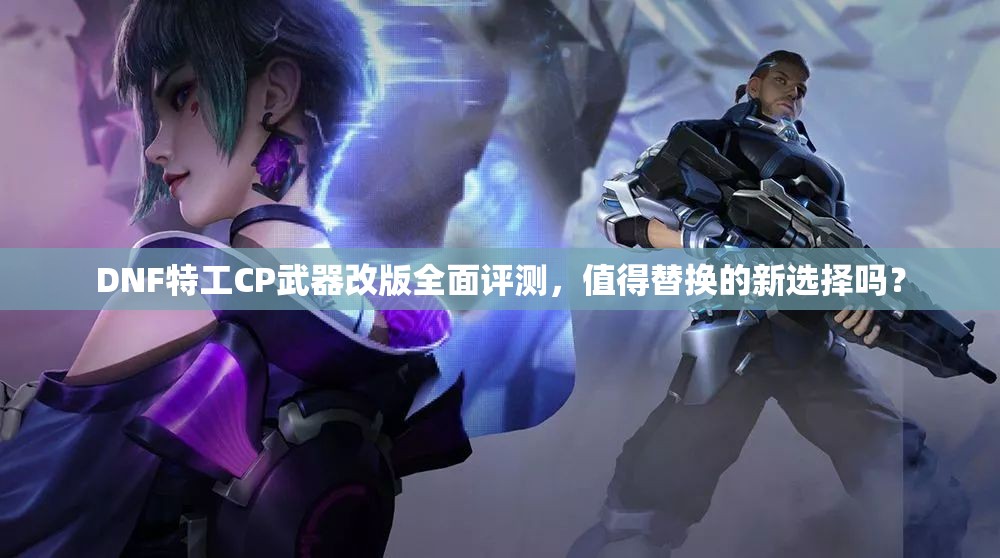DNF特工CP武器改版全面评测，值得替换的新选择吗？