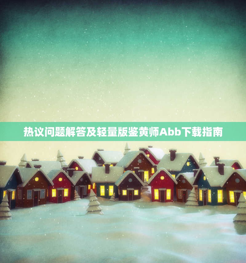 热议问题解答及轻量版鉴黄师Abb下载指南