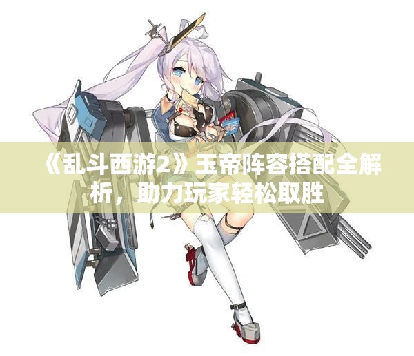 《乱斗西游2》玉帝阵容搭配全解析，助力玩家轻松取胜
