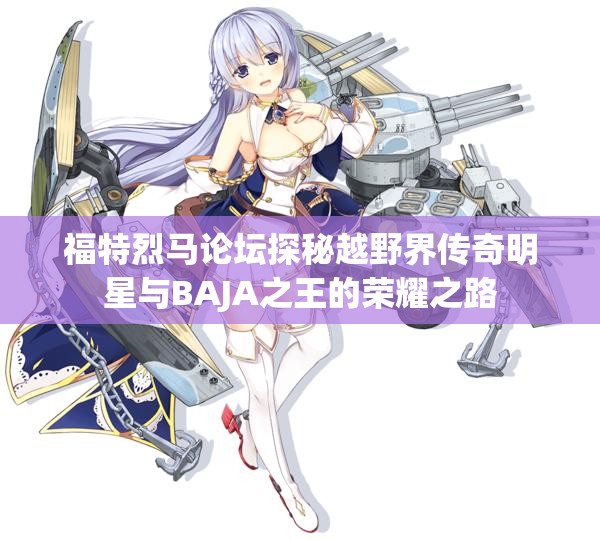 福特烈马论坛探秘越野界传奇明星与BAJA之王的荣耀之路
