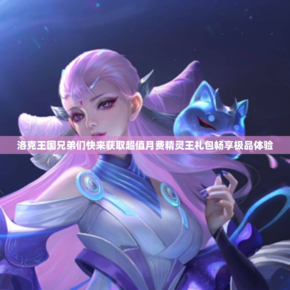 洛克王国兄弟们快来获取超值月费精灵王礼包畅享极品体验