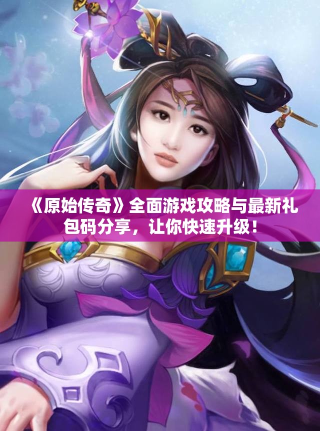 《原始传奇》全面游戏攻略与最新礼包码分享，让你快速升级！