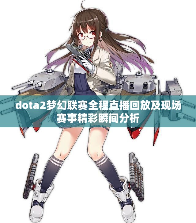 dota2梦幻联赛全程直播回放及现场赛事精彩瞬间分析