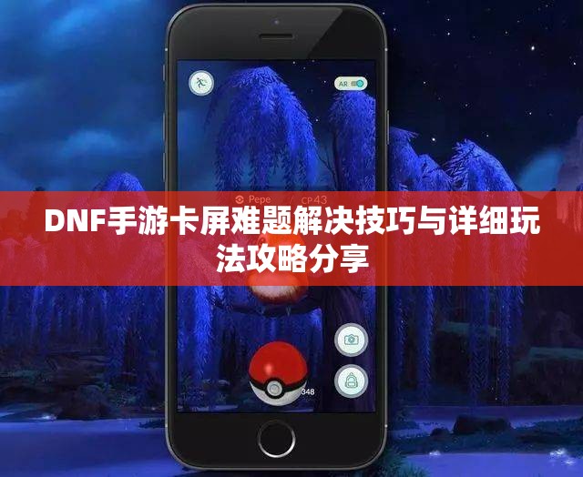 DNF手游卡屏难题解决技巧与详细玩法攻略分享