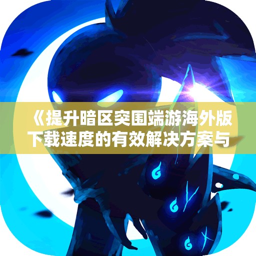 《提升暗区突围端游海外版下载速度的有效解决方案与biubiu加速器使用指南》