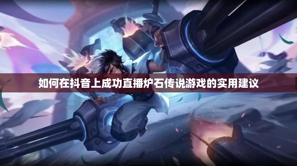 如何在抖音上成功直播炉石传说游戏的实用建议