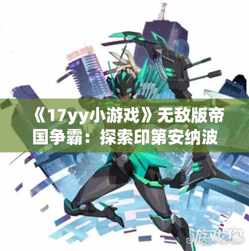 《17yy小游戏》无敌版帝国争霸：探索印第安纳波利的辉煌崛起之路