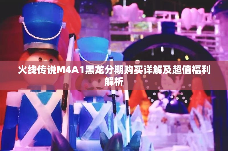 火线传说M4A1黑龙分期购买详解及超值福利解析