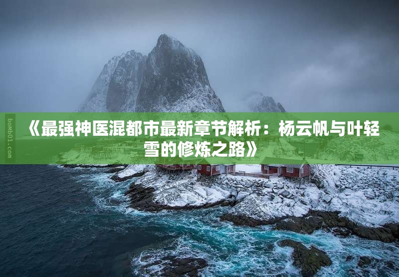《最强神医混都市最新章节解析：杨云帆与叶轻雪的修炼之路》