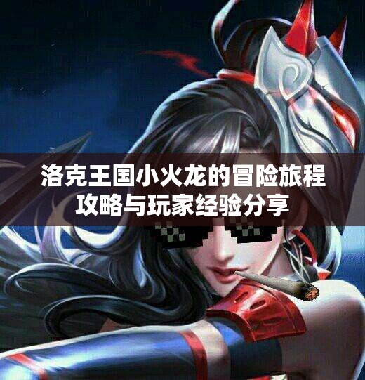 洛克王国小火龙的冒险旅程攻略与玩家经验分享