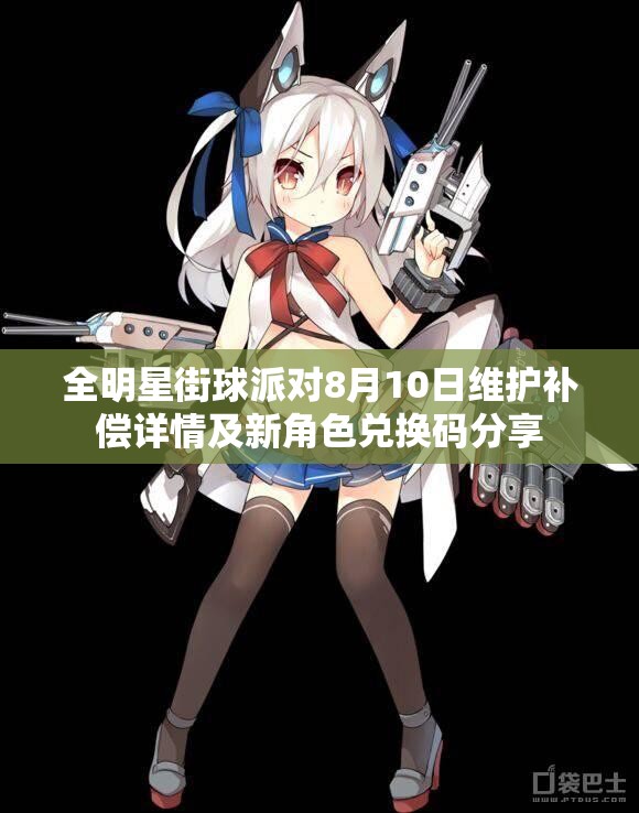 全明星街球派对8月10日维护补偿详情及新角色兑换码分享