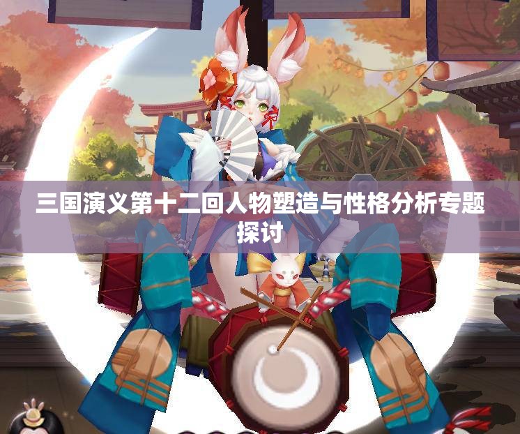 三国演义第十二回人物塑造与性格分析专题探讨
