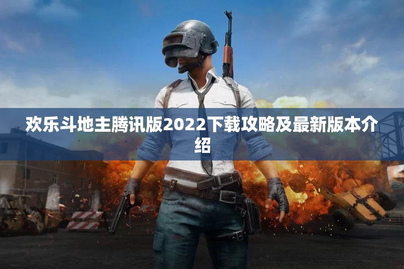 欢乐斗地主腾讯版2022下载攻略及最新版本介绍