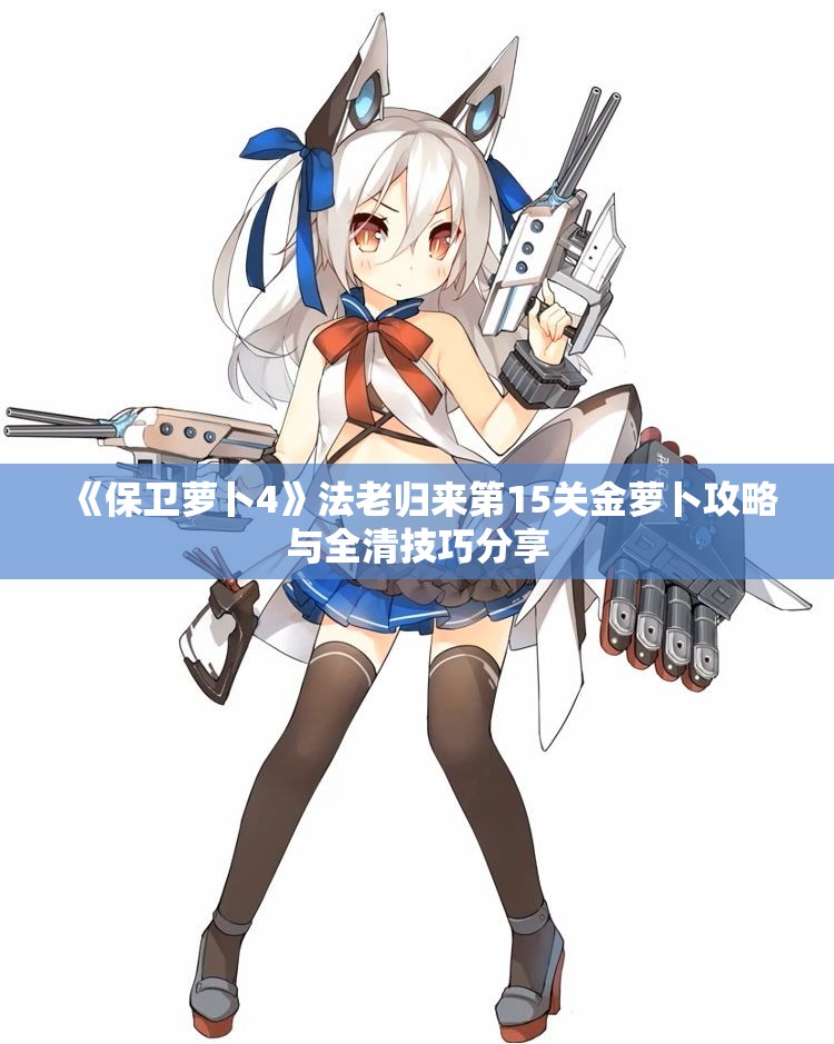 《保卫萝卜4》法老归来第15关金萝卜攻略与全清技巧分享