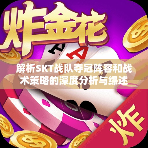 解析SKT战队夺冠阵容和战术策略的深度分析与综述
