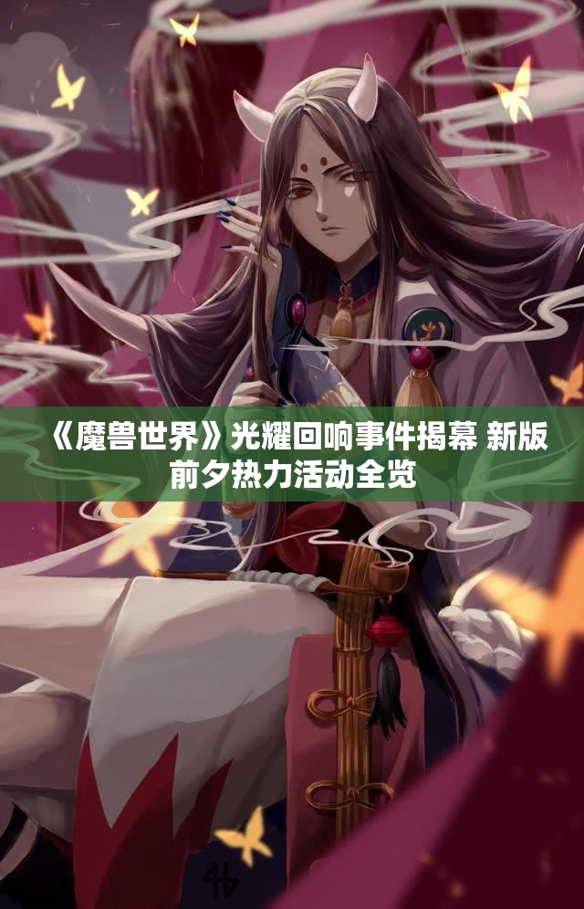《魔兽世界》光耀回响事件揭幕 新版前夕热力活动全览