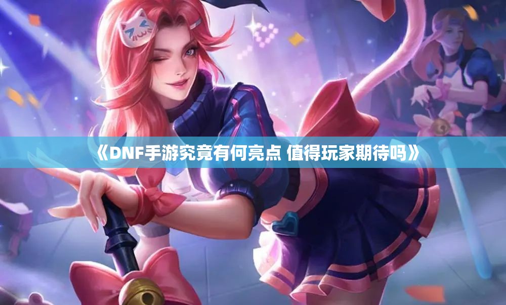 《DNF手游究竟有何亮点 值得玩家期待吗》