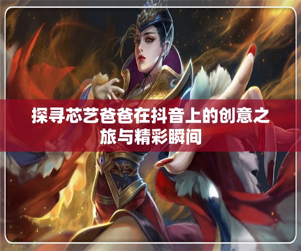 探寻芯艺爸爸在抖音上的创意之旅与精彩瞬间