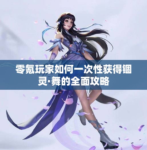 零氪玩家如何一次性获得锢灵·舞的全面攻略