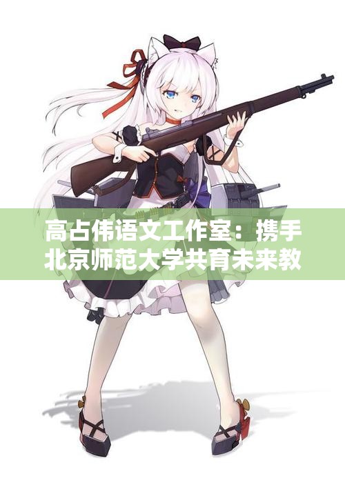 高占伟语文工作室：携手北京师范大学共育未来教育人才