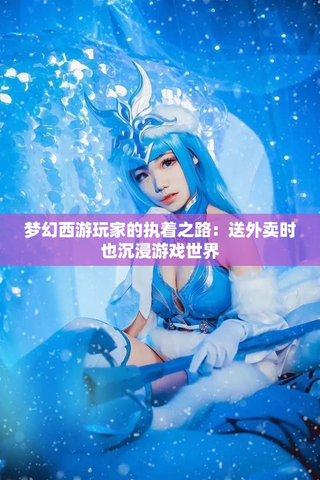 梦幻西游玩家的执着之路：送外卖时也沉浸游戏世界