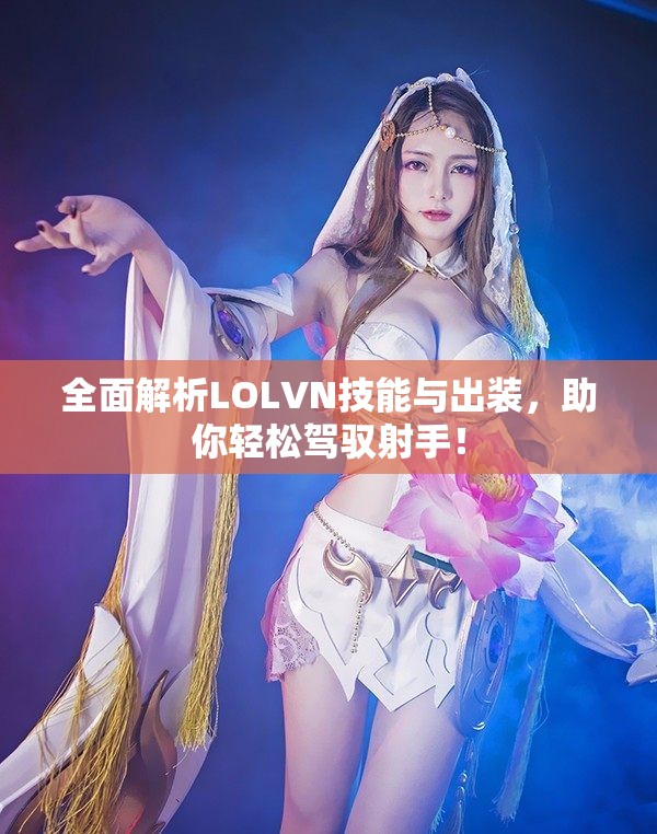 全面解析LOLVN技能与出装，助你轻松驾驭射手！