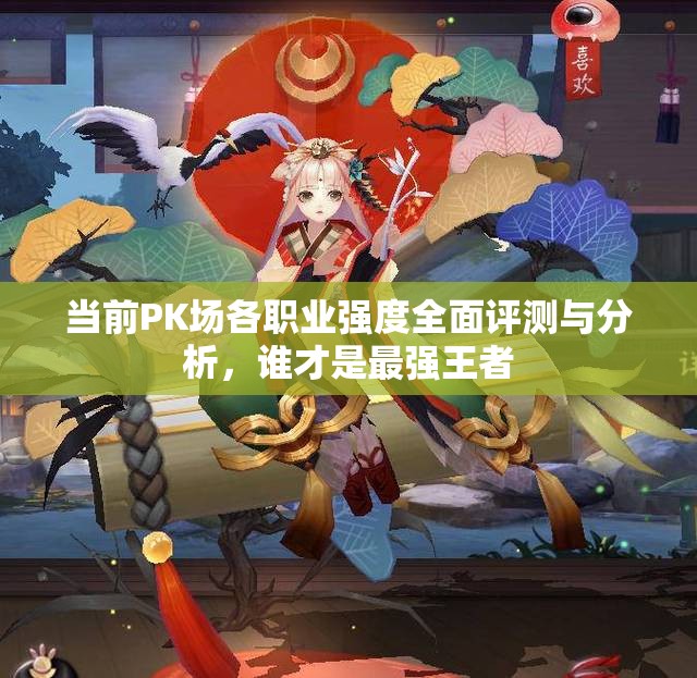 当前PK场各职业强度全面评测与分析，谁才是最强王者