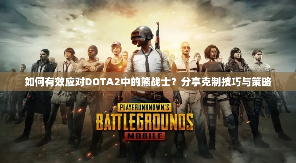 如何有效应对DOTA2中的熊战士？分享克制技巧与策略