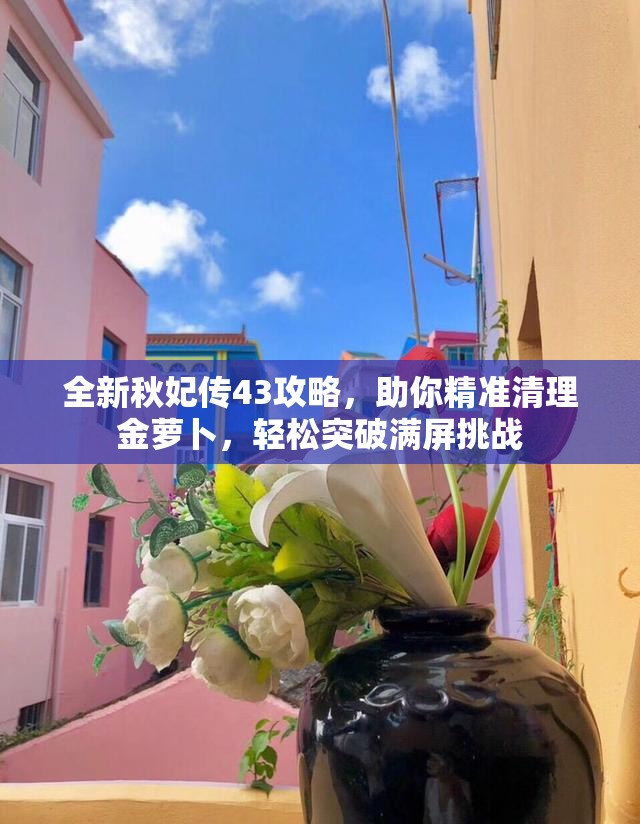 全新秋妃传43攻略，助你精准清理金萝卜，轻松突破满屏挑战