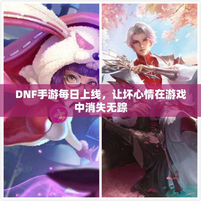 DNF手游每日上线，让坏心情在游戏中消失无踪