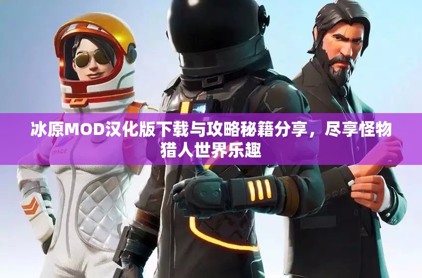 冰原MOD汉化版下载与攻略秘籍分享，尽享怪物猎人世界乐趣