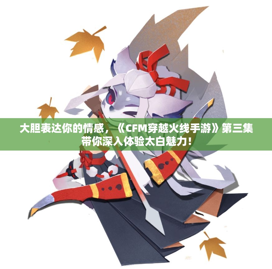 大胆表达你的情感，《CFM穿越火线手游》第三集带你深入体验太白魅力！