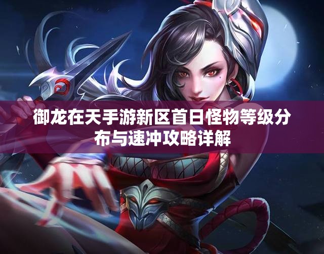 御龙在天手游新区首日怪物等级分布与速冲攻略详解