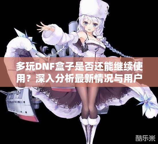 多玩DNF盒子是否还能继续使用？深入分析最新情况与用户体验