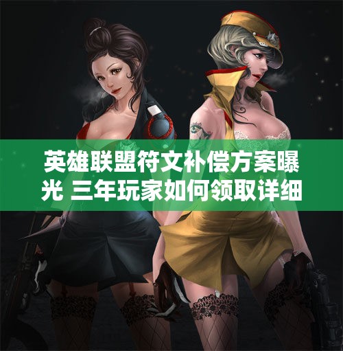 英雄联盟符文补偿方案曝光 三年玩家如何领取详细指南