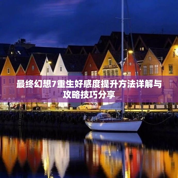 最终幻想7重生好感度提升方法详解与攻略技巧分享