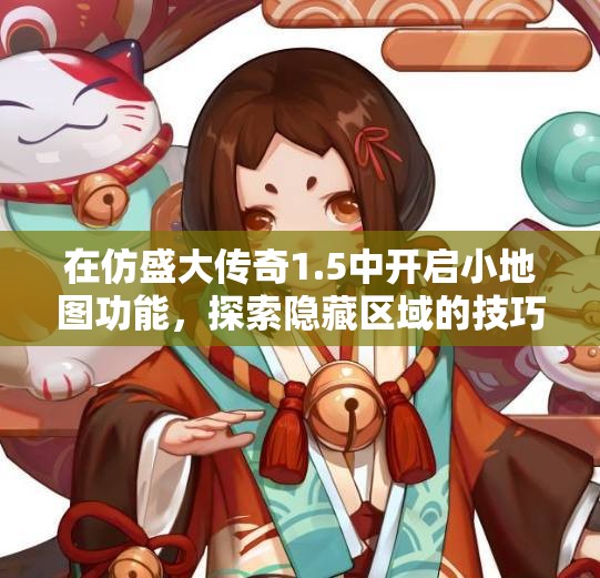 在仿盛大传奇1.5中开启小地图功能，探索隐藏区域的技巧与方法