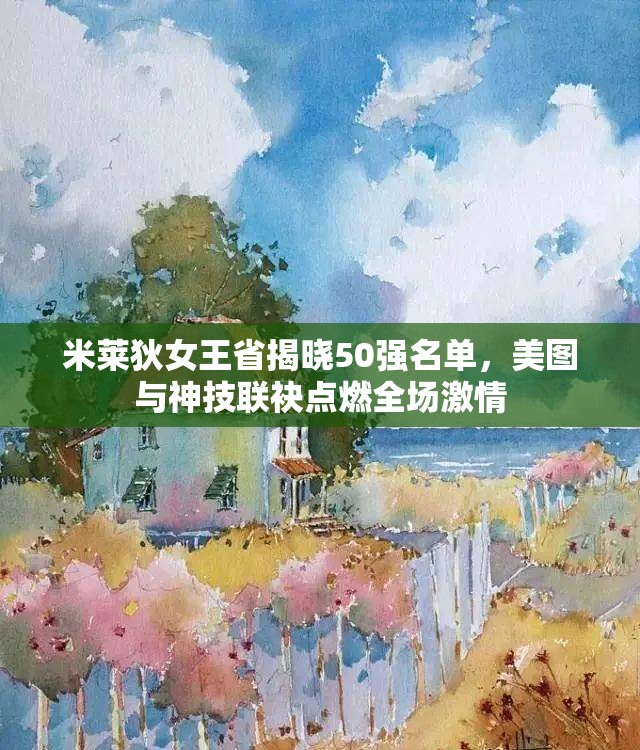 米莱狄女王省揭晓50强名单，美图与神技联袂点燃全场激情