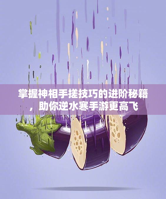 掌握神相手搓技巧的进阶秘籍，助你逆水寒手游更高飞