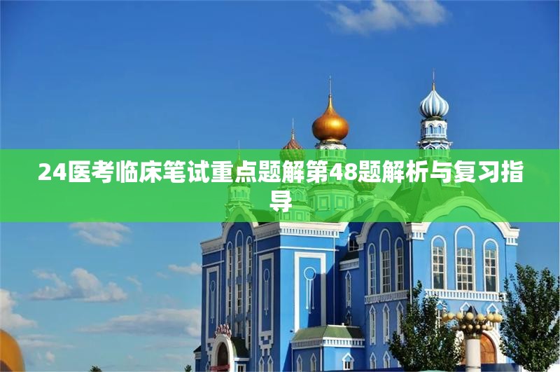 24医考临床笔试重点题解第48题解析与复习指导