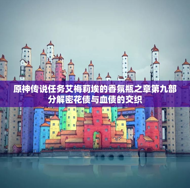 原神传说任务艾梅莉埃的香氛瓶之章第九部分解密花债与血债的交织