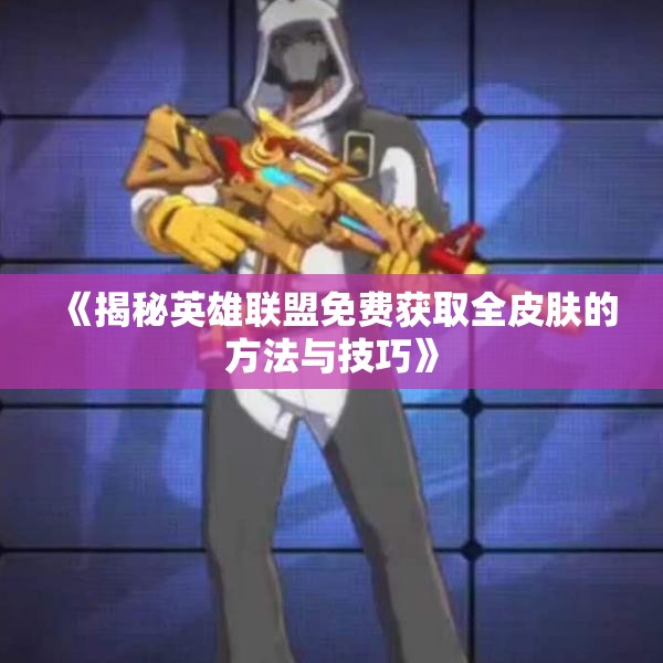 《揭秘英雄联盟免费获取全皮肤的方法与技巧》
