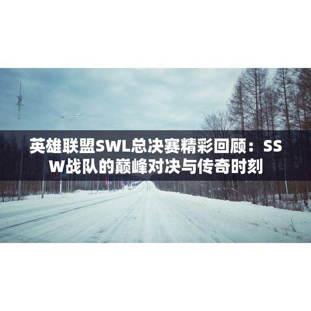 英雄联盟SWL总决赛精彩回顾：SSW战队的巅峰对决与传奇时刻