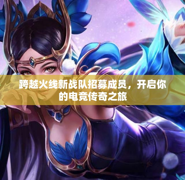 跨越火线新战队招募成员，开启你的电竞传奇之旅